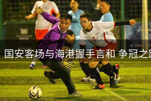 国安客场与海港握手言和 争冠之路基本终结