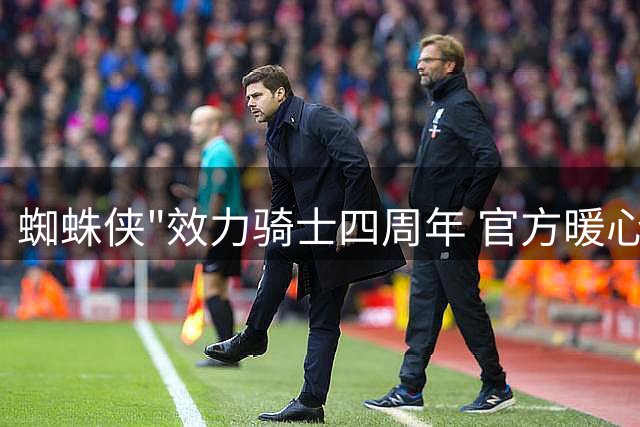 蜘蛛侠"效力骑士四周年 官方暖心回顾引援时刻